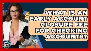 What Is An Early Account Closure Fee For Checking Accounts? - Ask Your Bank Teller