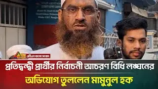 প্রতিদ্বন্দ্বী প্রার্থীর নির্বাচনী আচরণ বিধি লঙ্ঘনের অভিযোগ তুললেন মা/মু/নুল হক | ATN Bangla News
