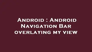 Android : Android Navigation Bar overlaying my view