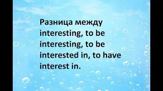 7.Разница между interesting, to be interesting, to be interested in, to have interest in.