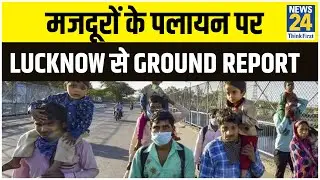 मजदूरों के पलायन पर Lucknow से Ground Report