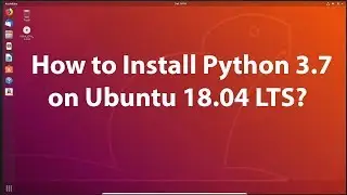 How to Install Python 3.7 on Ubuntu 18.04 LTS?