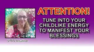 ATTENTION! TUNE INTO YOUR CHILDLIKE ENERGY TO MANIFEST YOUR BLESSINGS