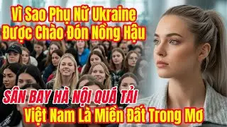 Phụ Nữ Ukraine Đổ Về Nội Bài, Bỏ Qua Châu Âu, Họ Quyết Định Về Việt Nam Bắt Đầu Cuộc Đời Mới.