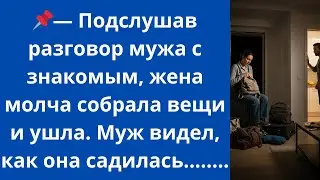 Подслушав разговор мужа с знакомым, жена молча собрала вещи и ушла. Муж видел, как она садилась...