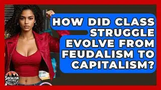 How Did Class Struggle Evolve From Feudalism To Capitalism? - Socialism Explained