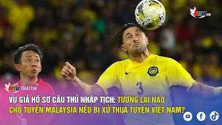 Vụ giả hồ sơ cầu thủ nhập tịch: Tương lai nào cho tuyển Malaysia nếu bị xử thua tuyển Việt Nam?
