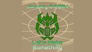 Lets Make Something - Jan 6th 2024
