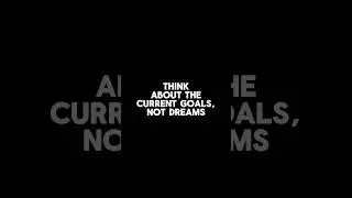 Think about the current goals, not dreams