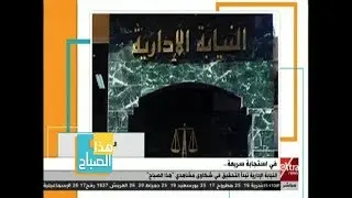 هذا الصباح | في استجابة سريعة .. النيابة الإدارية تبدأ التحقيق في شكاوى مشاهدي هذا الصباح