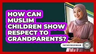 How Can Muslim Children Show Respect To Grandparents?