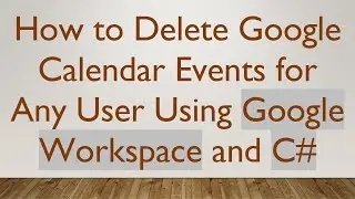 How to Delete Google Calendar Events for Any User Using Google Workspace and C#