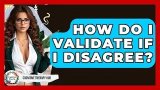 How Do I Validate If I Disagree? - Cognitive Therapy Hub