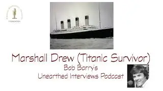 Bob Barry's Unearthed Interviews Podcast - Marshall Drew (Titanic Survivor)