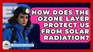 How Does The Ozone Layer Protect Us From Solar Radiation? - Polar Regions Uncovered