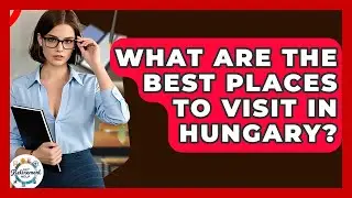 What Are The Best Places To Visit In Hungary? - Get Retirement Help
