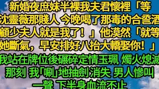 新婚夜庶妹半裸我夫君懷裡「等沈靈薇那賤人 今晚喝了那毒的合巹酒，顧少夫人就是我了！」他漠然「就等她斷氣，早安排好八抬大轎娶你！」我站在牌位後碾碎定情玉珮，熄滅燭火那刻「唰」地抽劍