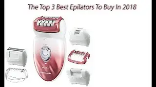 The Top 3 Best Epilators To Buy In 2018 - Epilators Reviews
