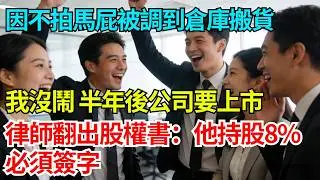 因為不會拍馬屁被調到倉庫搬貨，我一句話沒說，半年後公司要上市，律師翻出股權書：他持股8%必須簽字【奇人社會誌】#完結爽文#職場#職場文化#職場故事