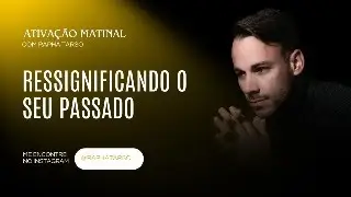 RESSIGNIFICANDO O SEU PASSADO - (Esteja comigo de segunda a sexta às 07h05)