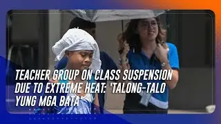 Teacher group on class suspension due to extreme heat: 'Talong-talo yung mga bata'