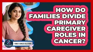 How Do Families Divide Primary Caregiver Roles In Cancer? - Family Cancer Solutions