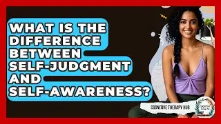 What Is The Difference Between Self-judgment And Self-awareness? - Cognitive Therapy Hub