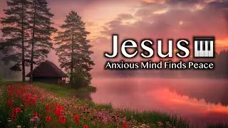 Anxious Mind Finds Peace | Piano Worship for Anxiety and Overthinking | 3h