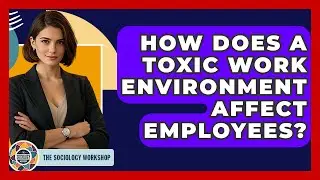 How Does A Toxic Work Environment Affect Employees? - The Sociology Workshop
