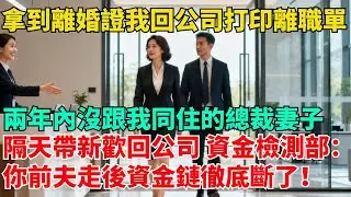 拿到離婚證我回公司打印離職單，兩年內沒跟我同住的總裁妻子，隔天帶新歡回公司，資金檢測部：妳前夫走後資金鏈徹底斷了！【清風與你】#激情故事#大彬情感#夢雅故事#小說#爽文