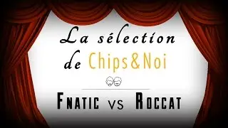 La s&eacute;lection de Chips&Noi - Fnatic vs Roccat
