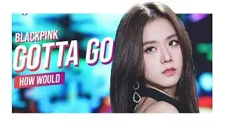 How Would - BLACKPINK Sing 벌써 12시(GOTTA GO) - CHUNGHA (Line Distribution)