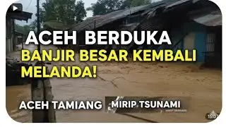 ACEH KEMBALI BERDUKA, BANJIR BESAR MIRIP TSUNAMI KEMBALI MELANDA ACEH TAMIANG