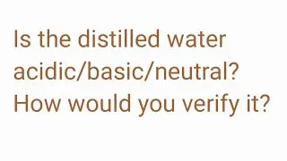 is the distilled water acidic/ basic/neutral? how would you verify it?