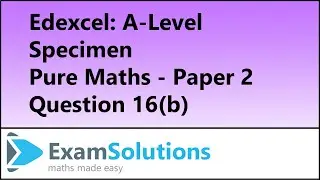 Edexcel | A-Level Pure Maths Specimen Paper 2 Q16(b) | ExamSolutions