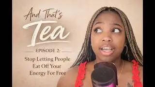 STOP LETTING PEOPLE EAT OFF YOUR ENERGY FOR FREE.....Episode 2 of andthatstea podcast