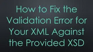 How to Fix the Validation Error for Your XML Against the Provided XSD