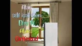 ALAN SELF ISOLATION DAY 14 ALANS GIRLFRIEND