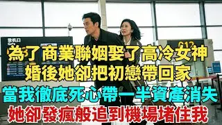 為了商業聯姻娶了高冷女神，婚後她卻把初戀帶回家逼我睡客房，當我徹底死心帶走一半資產消失，她卻發瘋般追到機場堵住我