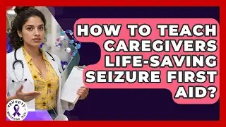 How To Teach Caregivers Life-Saving Seizure First Aid? - Epilepsy Wellness Hub