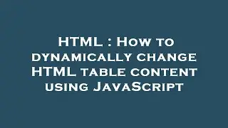 HTML : How to dynamically change HTML table content using JavaScript