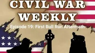 Civil War Weekly Episode 19: First Bull Run Aftermath