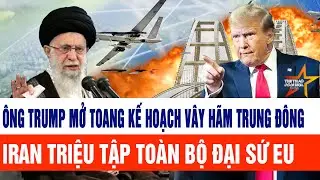 Tin thế giới: Ông Trump mở toang kế hoạch vây hãm toàn Trung Đông; Iran triệu tập toàn bộ đại sứ EU