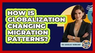 How Is Globalization Changing Migration Patterns?