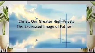 &ldquo;Christ, Our Greater High Priest: The Expressed Image of Father&rdquo; -Hebrews 1:1-4