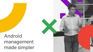 Make Android Management Simpler and More Powerful (Cloud Next '18)