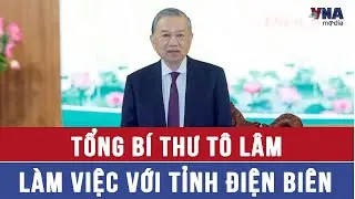 Tổng Bí thư Tô Lâm làm việc với tỉnh Điện Biên - VNAMedia