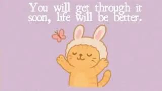 You will get throgh it soon, life will be better.