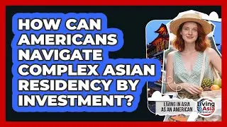 How Can Americans Navigate Complex Asian Residency By Investment? - Living in Asia as an American
