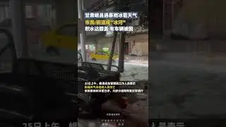 甘肃岷县遇暴雨冰雹天气，市民：街道成&ldquo;冰河&rdquo;，积水达膝盖，有车辆被困｜中国大陆  #shorts 甘肃 灾害天气